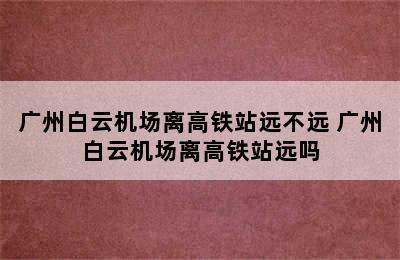 广州白云机场离高铁站远不远 广州白云机场离高铁站远吗